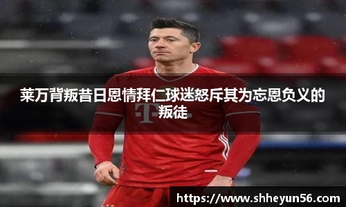 yy易游莱万背叛昔日恩情拜仁球迷怒斥其为忘恩负义的叛徒